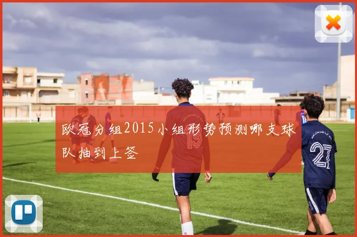 欧冠分组2015小组形势预测哪支球队抽到上签