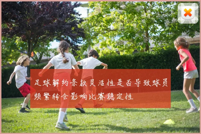 足球解约条款灵活性是否导致球员频繁转会影响比赛稳定性