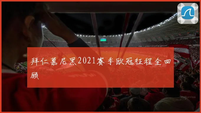 拜仁慕尼黑2021赛季欧冠征程全回顾