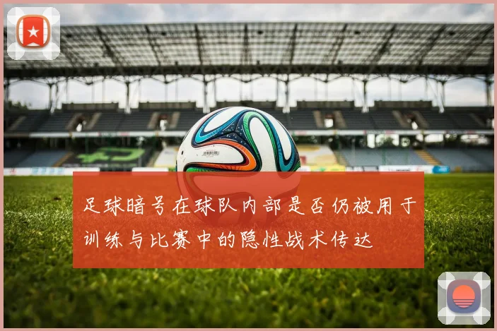 足球暗号在球队内部是否仍被用于训练与比赛中的隐性战术传达