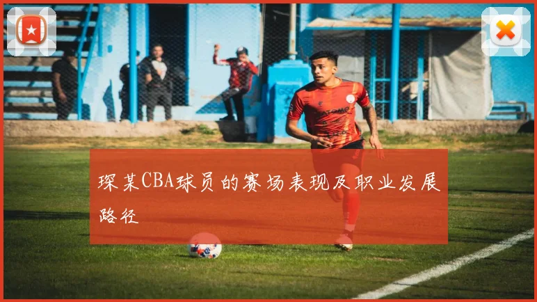 琛某CBA球员的赛场表现及职业发展路径