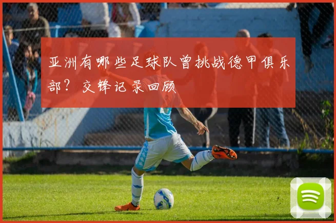 亚洲有哪些足球队曾挑战德甲俱乐部？交锋记录回顾