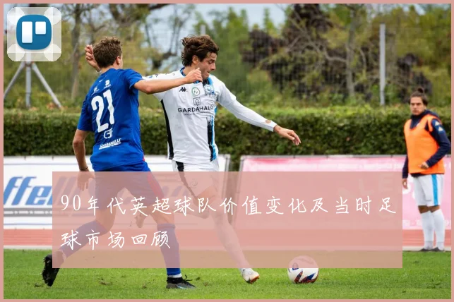 90年代英超球队价值变化及当时足球市场回顾
