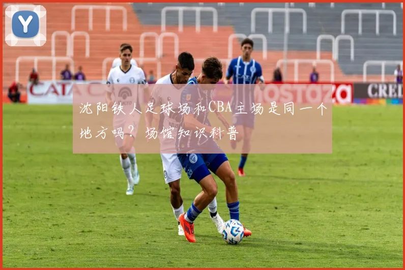 沈阳铁人足球场和CBA主场是同一个地方吗？场馆知识科普