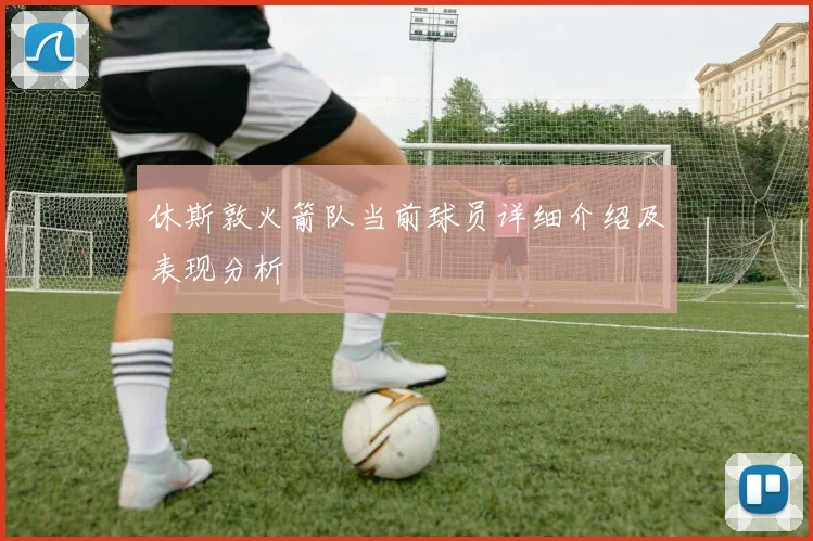 休斯敦火箭队当前球员详细介绍及表现分析