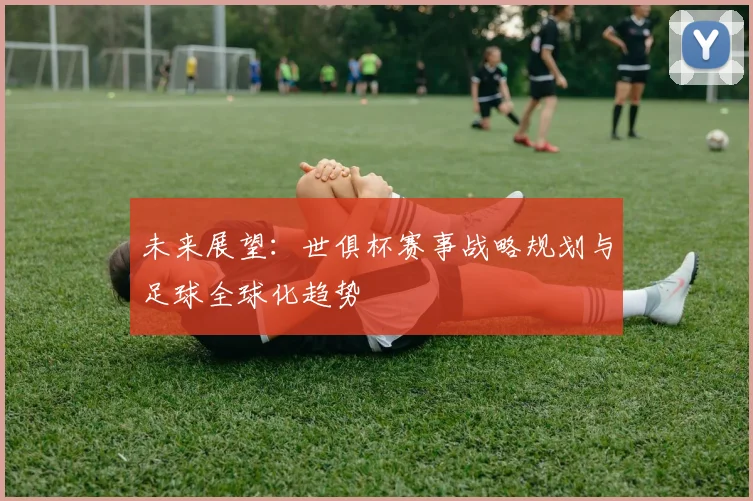 未来展望：世俱杯赛事战略规划与足球全球化趋势