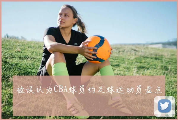 被误认为CBA球员的足球运动员盘点