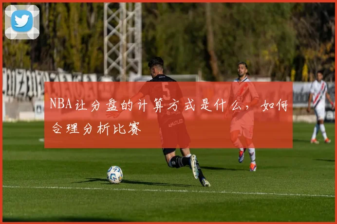 NBA让分盘的计算方式是什么，如何合理分析比赛