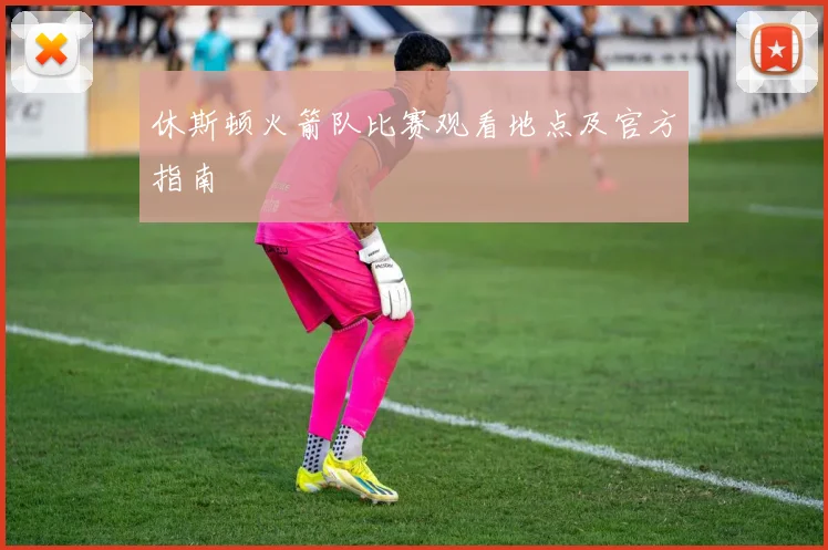 休斯顿火箭队比赛观看地点及官方指南