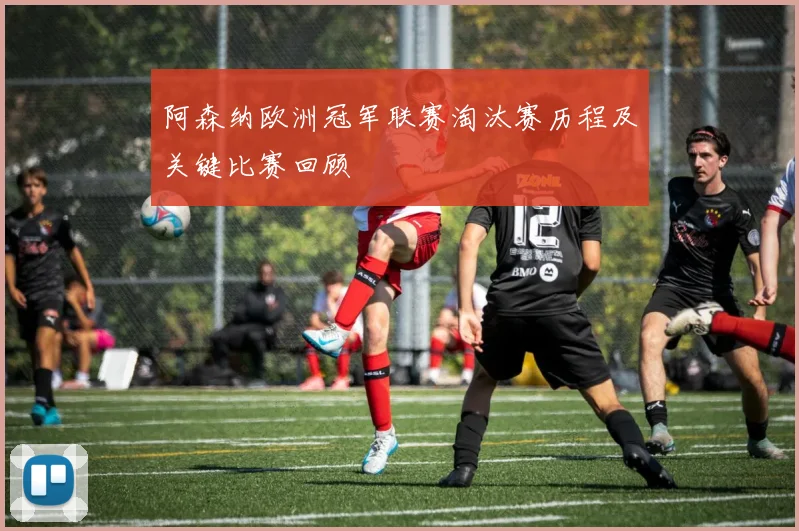 阿森纳欧洲冠军联赛淘汰赛历程及关键比赛回顾